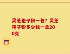 灵芝孢子粉一包？灵芝孢子粉多少钱一盒200克