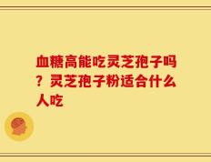 血糖高能吃灵芝孢子吗？灵芝孢子粉适合什么人吃