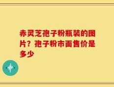 赤灵芝孢子粉瓶装的图片？孢子粉市面售价是多少