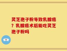 灵芝孢子粉导致乳腺癌？乳腺癌术后能吃灵芝孢子粉吗