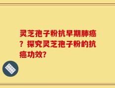灵芝孢子粉抗早期肺癌？探究灵芝孢子粉的抗癌功效？