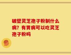 破壁灵芝孢子粉制什么病？有胃病可以吃灵芝孢子粉吗