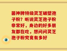菌神牌特级灵芝破壁孢子粉？听说灵芝孢子粉非常好，身边的好多朋友都在吃，想问问灵芝孢子粉究竟有多好