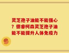 灵芝孢子油能不能强心？德睿柯森灵芝孢子油能不能提升人体免疫力