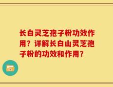 长白灵芝孢子粉功效作用？详解长白山灵芝孢子粉的功效和作用？