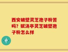 西安破壁灵芝孢子粉苦吗？赋汤亭灵芝破壁孢子粉怎么样