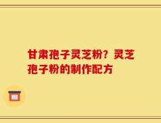 甘肃孢子灵芝粉？灵芝孢子粉的制作配方