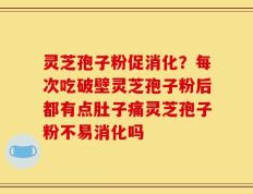 灵芝孢子粉促消化？每次吃破壁灵芝孢子粉后都有点肚子痛灵芝孢子粉不易消化吗