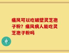 痛风可以吃破壁灵芝孢子粉？痛风病人能吃灵芝孢子粉吗
