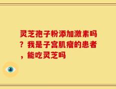 灵芝孢子粉添加激素吗？我是子宫肌瘤的患者，能吃灵芝吗