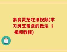 素食灵芝吃法视频(学习灵芝素食的做法 – 视频教程)