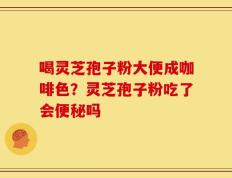 喝灵芝孢子粉大便成咖啡色？灵芝孢子粉吃了会便秘吗