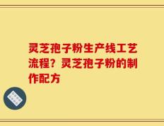 灵芝孢子粉生产线工艺流程？灵芝孢子粉的制作配方