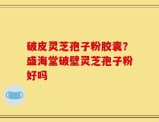 破皮灵芝孢子粉胶囊？盛海堂破壁灵芝孢子粉好吗