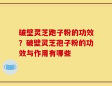 破壁灵芝跑子粉的功效？破壁灵芝孢子粉的功效与作用有哪些