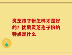 灵芝孢子粉怎样才是好的？优质灵芝孢子粉的特点是什么