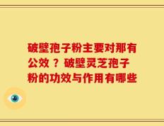 破壁孢子粉主要对那有公效 ？破壁灵芝孢子粉的功效与作用有哪些