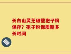 长白山灵芝破壁孢子粉保存？孢子粉保质期多长时间