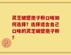 灵芝破壁孢子粉口味如何选择？选择适合自己口味的灵芝破壁孢子粉？