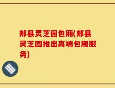 郏县灵芝园包厢(郏县灵芝园推出高端包厢服务)