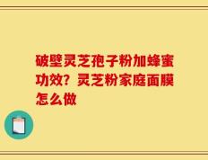 破壁灵芝孢子粉加蜂蜜功效？灵芝粉家庭面膜怎么做