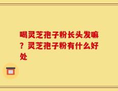 喝灵芝孢子粉长头发嘛？灵芝孢子粉有什么好处