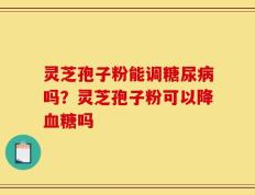灵芝孢子粉能调糖尿病吗？灵芝孢子粉可以降血糖吗