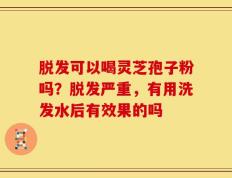脱发可以喝灵芝孢子粉吗？脱发严重，有用洗发水后有效果的吗