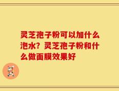 灵芝孢子粉可以加什么泡水？灵芝孢子粉和什么做面膜效果好