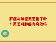 肝癌与破壁灵芝孢子粉？灵芝对肺癌有奇效吗