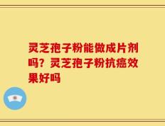 灵芝孢子粉能做成片剂吗？灵芝孢子粉抗癌效果好吗