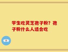 学生吃灵芝孢子粉？孢子粉什么人适合吃