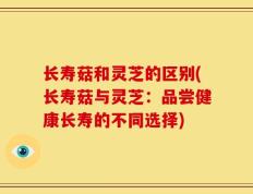 长寿菇和灵芝的区别(长寿菇与灵芝：品尝健康长寿的不同选择)
