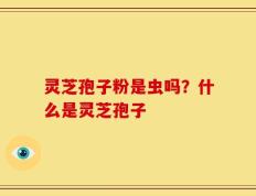 灵芝孢子粉是虫吗？什么是灵芝孢子