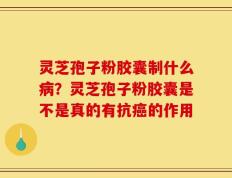 灵芝孢子粉胶囊制什么病？灵芝孢子粉胶囊是不是真的有抗癌的作用