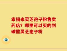 幸福来灵芝孢子粉售卖药店？哪里可以买的到破壁灵芝孢子粉