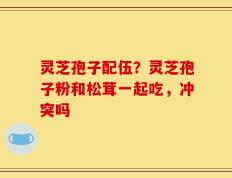 灵芝孢子配伍？灵芝孢子粉和松茸一起吃，冲突吗