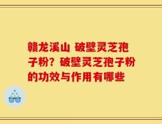 赣龙溪山 破壁灵芝孢子粉？破壁灵芝孢子粉的功效与作用有哪些