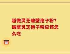 越微灵芝破壁孢子粉？破壁灵芝孢子粉应该怎么吃