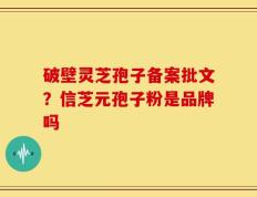 破壁灵芝孢子备案批文？信芝元孢子粉是品牌吗