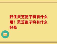 野生灵芝孢子粉有什么用？灵芝孢子粉有什么好处