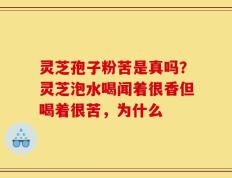 灵芝孢子粉苦是真吗？灵芝泡水喝闻着很香但喝着很苦，为什么