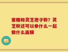 蜜糖和灵芝孢子粉？灵芝粉还可以参什么一起做什么面膜