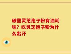 破壁灵芝孢子粉有油耗味？吃灵芝孢子粉为什么出汗
