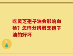 吃灵芝孢子油会影响血检？怎样分辨灵芝孢子油的好坏