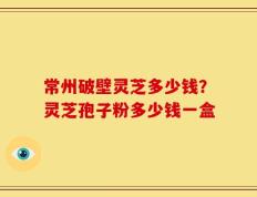 常州破壁灵芝多少钱？灵芝孢子粉多少钱一盒