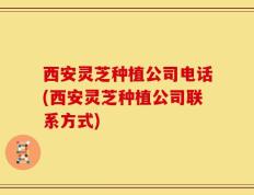 西安灵芝种植公司电话(西安灵芝种植公司联系方式)