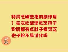 特灵芝破壁孢的副作用？每次吃破壁灵芝孢子粉后都有点肚子痛灵芝孢子粉不易消化吗