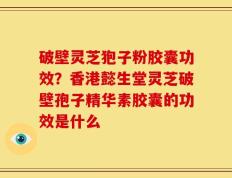 破壁灵芝狍子粉胶囊功效？香港懿生堂灵芝破壁孢子精华素胶囊的功效是什么