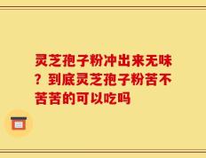 灵芝孢子粉冲出来无味？到底灵芝孢子粉苦不苦苦的可以吃吗